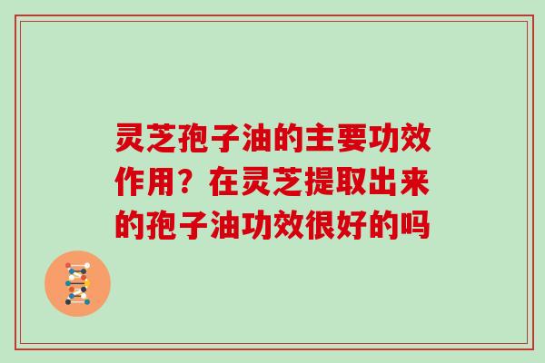 灵芝孢子油的主要功效作用?在灵芝提取出来的孢子油功效很好的吗