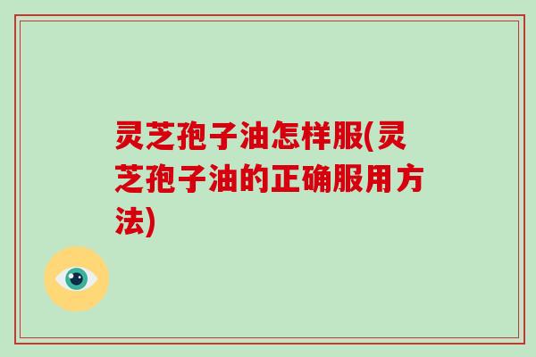 灵芝孢子油怎样服(灵芝孢子油的正确服用方法)