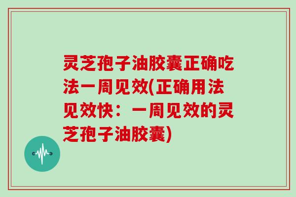 灵芝孢子油胶囊正确吃法一周见效(正确用法见效快：一周见效的灵芝孢子油胶囊)