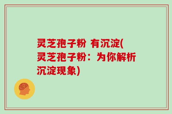 灵芝孢子粉 有沉淀(灵芝孢子粉:为你解析沉淀现象)