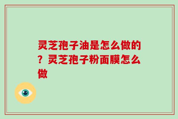灵芝孢子油是怎么做的?灵芝孢子粉面膜怎么做