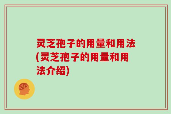 灵芝孢子的用量和用法(灵芝孢子的用量和用法介绍)