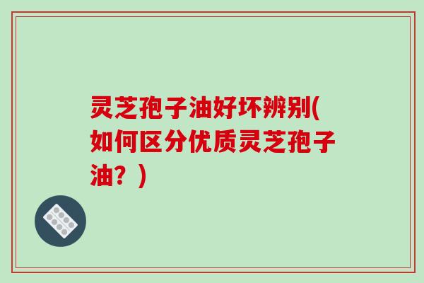 灵芝孢子油好坏辨别(如何区分优质灵芝孢子油？)