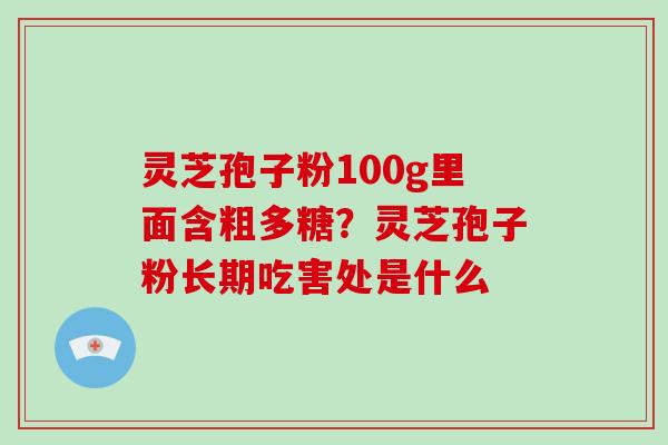 灵芝孢子粉100g里面含粗多糖?灵芝孢子粉长期吃害处是什么