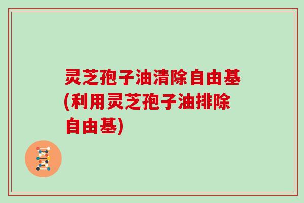 灵芝孢子油清除自由基(利用灵芝孢子油排除自由基)