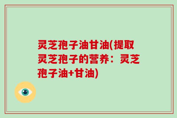 灵芝孢子油甘油(提取灵芝孢子的营养:灵芝孢子油+甘油)