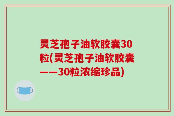 灵芝孢子油软胶囊30粒(灵芝孢子油软胶囊——30粒浓缩珍品)