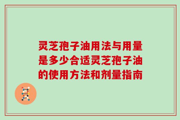 灵芝孢子油用法与用量是多少合适灵芝孢子油的使用方法和剂量指南