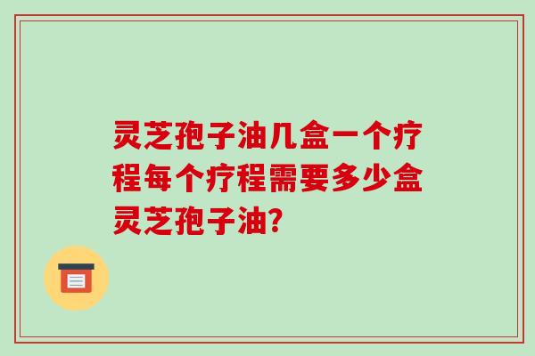 灵芝孢子油几盒一个疗程每个疗程需要多少盒灵芝孢子油?