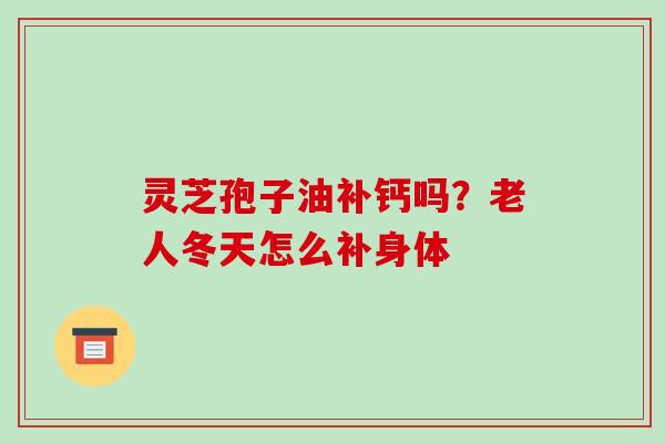灵芝孢子油补钙吗？老人冬天怎么补身体