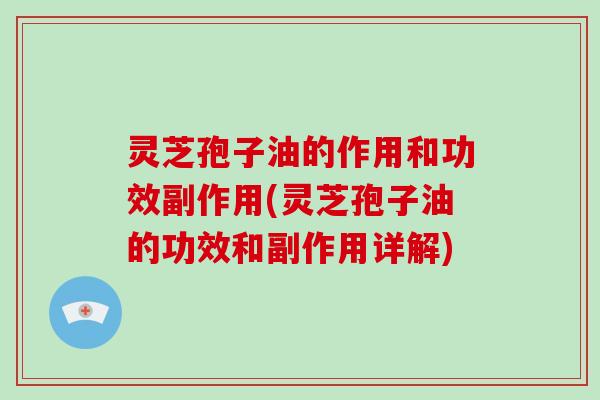 灵芝孢子油的作用和功效副作用(灵芝孢子油的功效和副作用详解)