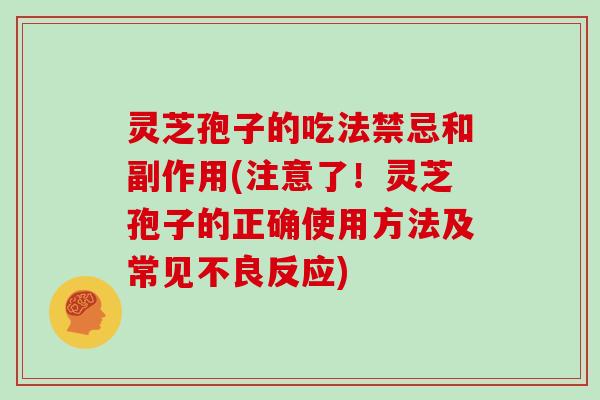 灵芝孢子的吃法禁忌和副作用(注意了！灵芝孢子的正确使用方法及常见不良反应)