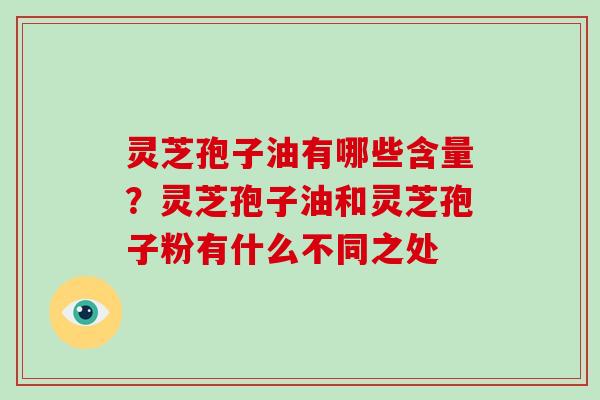 灵芝孢子油有哪些含量？灵芝孢子油和灵芝孢子粉有什么不同之处