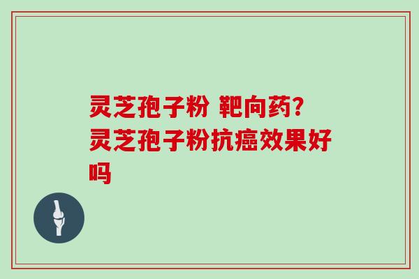 灵芝孢子粉 靶向药?灵芝孢子粉抗癌效果好吗