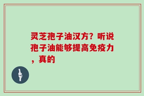 灵芝孢子油汉方?听说孢子油能够提高免疫力,真的