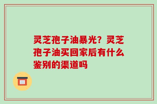 灵芝孢子油暴光?灵芝孢子油买回家后有什么鉴别的渠道吗