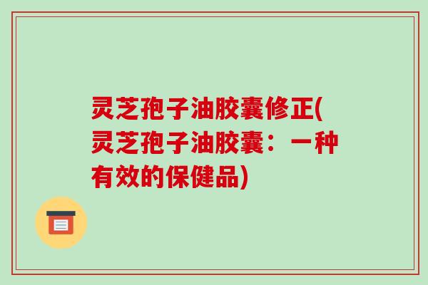 灵芝孢子油胶囊修正(灵芝孢子油胶囊:一种有效的保健品)
