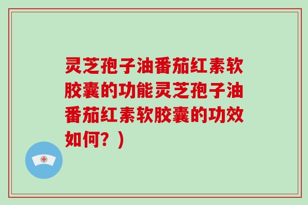 灵芝孢子油番茄红素软胶囊的功能灵芝孢子油番茄红素软胶囊的功效如何?)