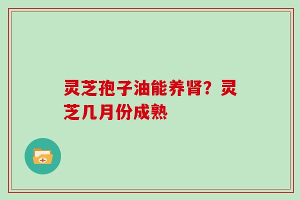 灵芝孢子油能养肾?灵芝几月份成熟