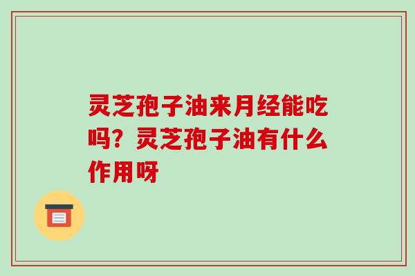 灵芝孢子油来月经能吃吗?灵芝孢子油有什么作用呀