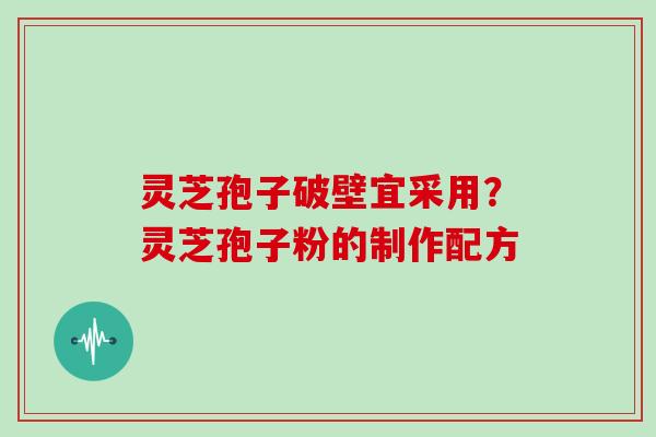 灵芝孢子破壁宜采用?灵芝孢子粉的制作配方
