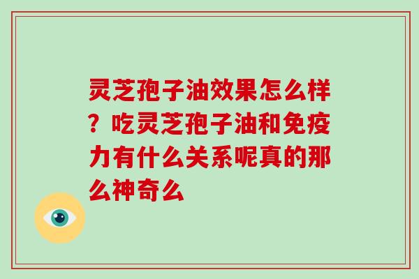 灵芝孢子油效果怎么样?吃灵芝孢子油和免疫力有什么关系呢真的那么神奇么
