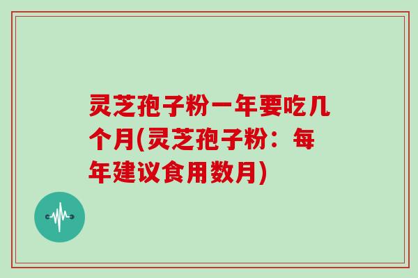 灵芝孢子粉一年要吃几个月(灵芝孢子粉:每年建议食用数月)