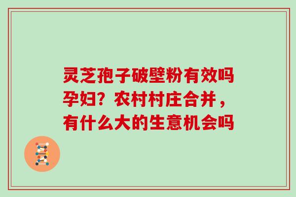 灵芝孢子破壁粉有效吗孕妇？农村村庄合并，有什么大的生意机会吗