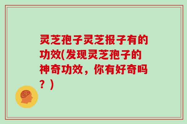 灵芝孢子灵芝报子有的功效(发现灵芝孢子的神奇功效,你有好奇吗?)