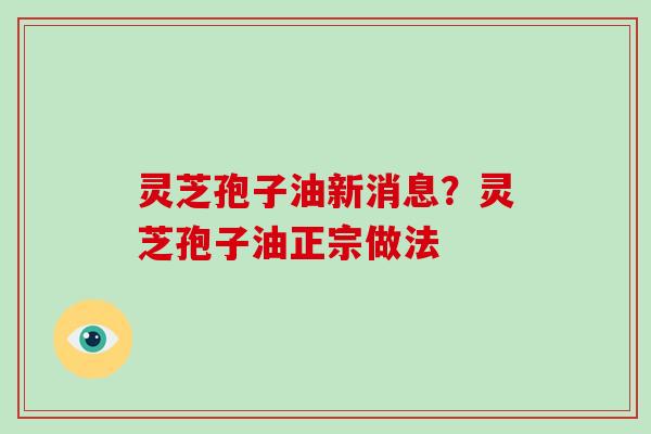 灵芝孢子油新消息？灵芝孢子油正宗做法