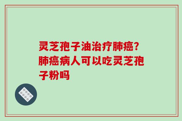 灵芝孢子油治疗肺癌?肺癌病人可以吃灵芝孢子粉吗
