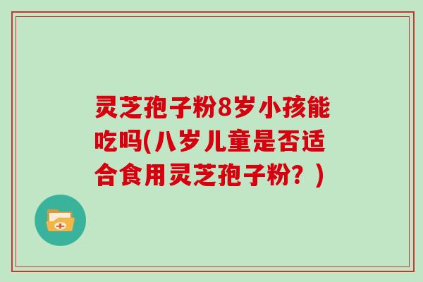 灵芝孢子粉8岁小孩能吃吗(八岁儿童是否适合食用灵芝孢子粉？)