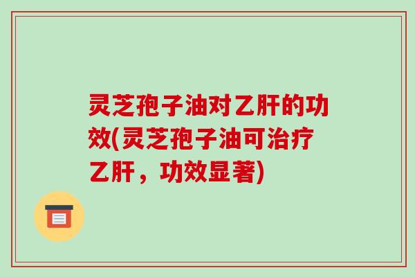 灵芝孢子油对乙肝的功效(灵芝孢子油可治疗乙肝，功效显著)