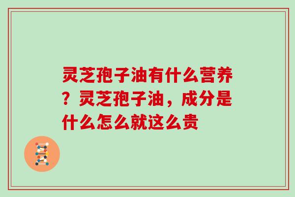 灵芝孢子油有什么营养?灵芝孢子油,成分是什么怎么就这么贵