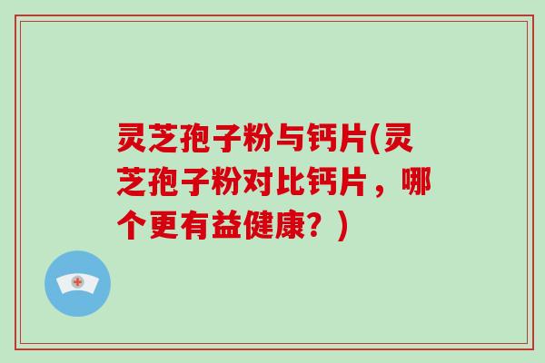 灵芝孢子粉与钙片(灵芝孢子粉对比钙片，哪个更有益健康？)