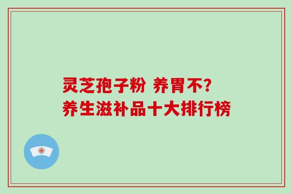 灵芝孢子粉 养胃不？养生滋补品十大排行榜