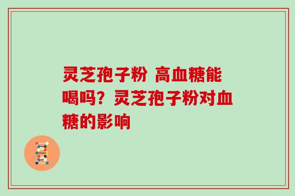 灵芝孢子粉 高血糖能喝吗？灵芝孢子粉对血糖的影响