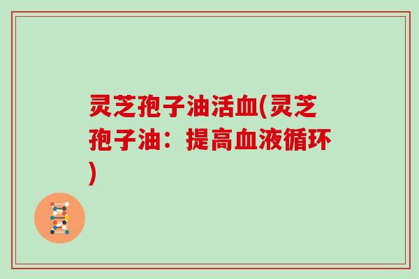 灵芝孢子油活血(灵芝孢子油:提高血液循环)