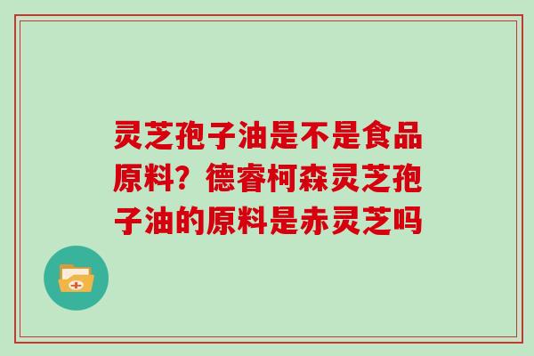 灵芝孢子油是不是食品原料?德睿柯森灵芝孢子油的原料是赤灵芝吗