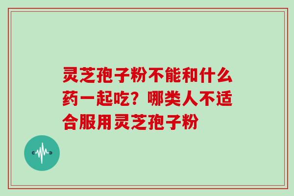 灵芝孢子粉不能和什么药一起吃?哪类人不适合服用灵芝孢子粉