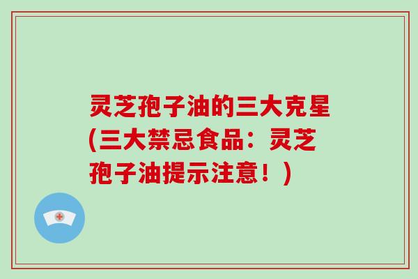 灵芝孢子油的三大克星(三大禁忌食品：灵芝孢子油提示注意！)