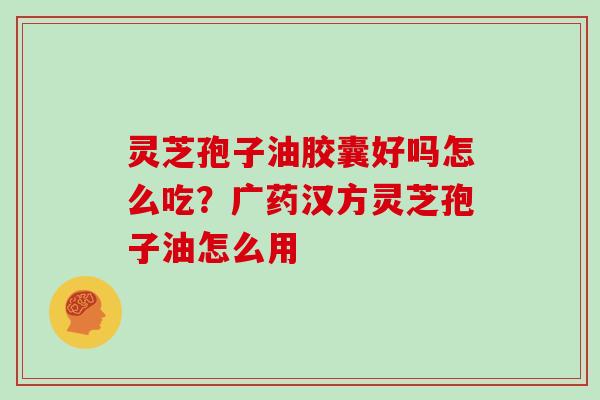 灵芝孢子油胶囊好吗怎么吃？广药汉方灵芝孢子油怎么用