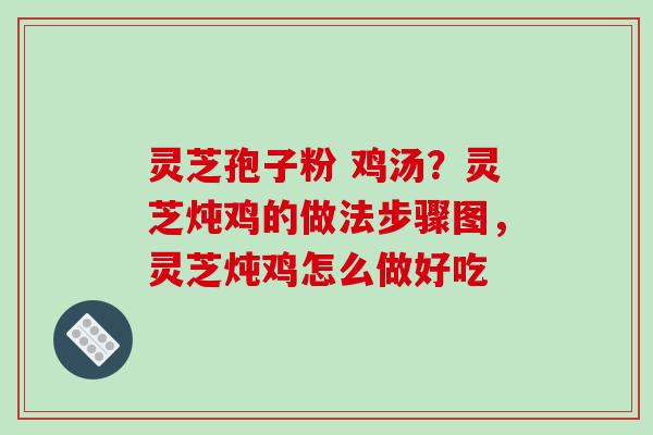 灵芝孢子粉 鸡汤?灵芝炖鸡的做法步骤图,灵芝炖鸡怎么做好吃