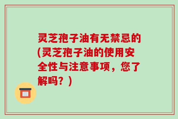 灵芝孢子油有无禁忌的(灵芝孢子油的使用安全性与注意事项，您了解吗？)