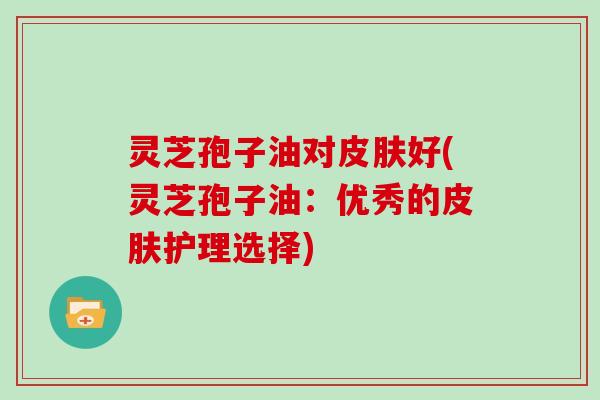 灵芝孢子油对皮肤好(灵芝孢子油:优秀的皮肤护理选择)