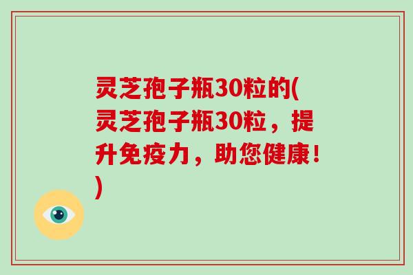 灵芝孢子瓶30粒的(灵芝孢子瓶30粒,提升免疫力,助您健康!)