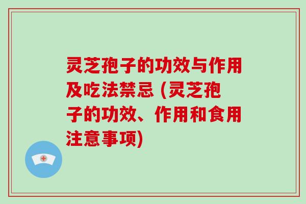 灵芝孢子的功效与作用及吃法禁忌 (灵芝孢子的功效、作用和食用注意事项)