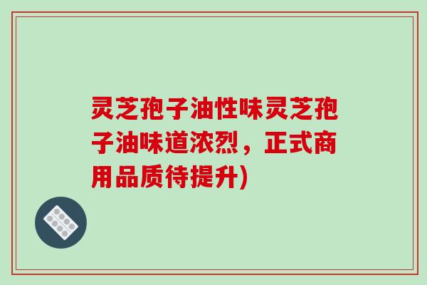 灵芝孢子油性味灵芝孢子油味道浓烈，正式商用品质待提升)