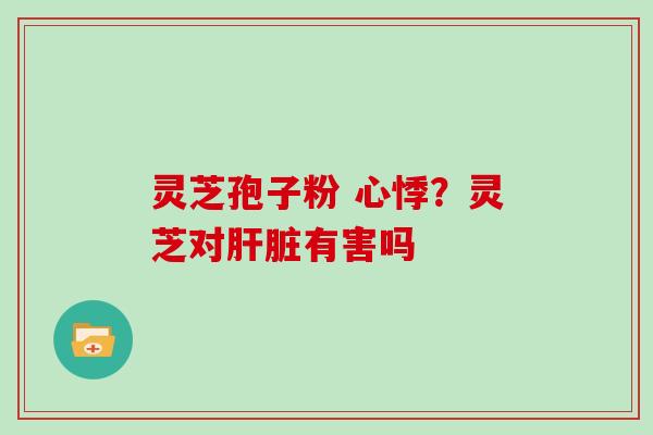 灵芝孢子粉 心悸?灵芝对肝脏有害吗