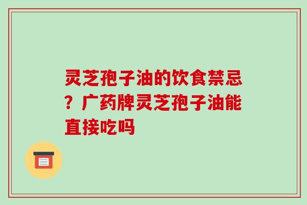 灵芝孢子油的饮食禁忌?广药牌灵芝孢子油能直接吃吗